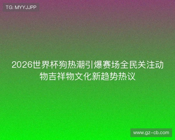 2026世界杯狗热潮引爆赛场全民关注动物吉祥物文化新趋势热议