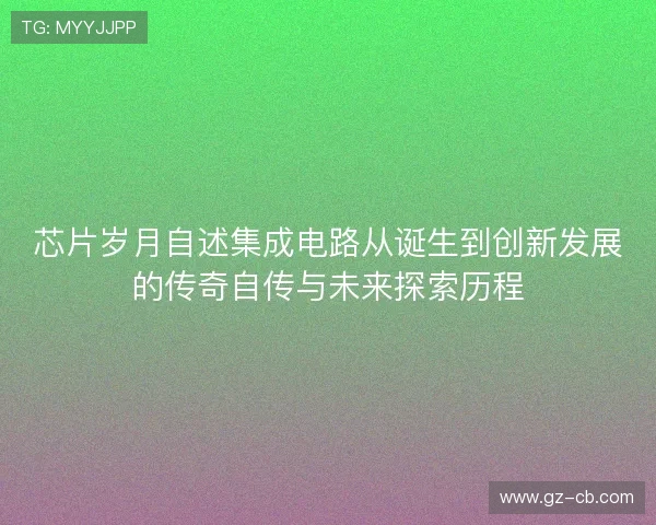 芯片岁月自述集成电路从诞生到创新发展的传奇自传与未来探索历程